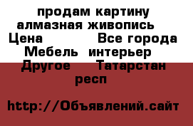 продам картину алмазная живопись  › Цена ­ 2 300 - Все города Мебель, интерьер » Другое   . Татарстан респ.